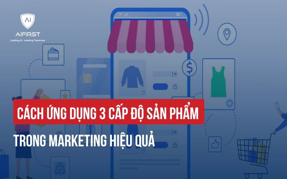 CÁCH ỨNG DỤNG 3 CẤP ĐỘ SẢN PHẨM TRONG MARKETING HIỆU QUẢ